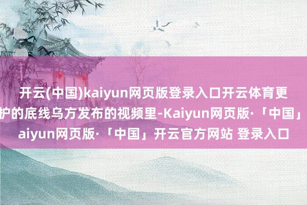 开云(中国)kaiyun网页版登录入口开云体育更像是在试探俄方口岸防护的底线乌方发布的视频里-Kaiyun网页版·「中国」开云官方网站 登录入口