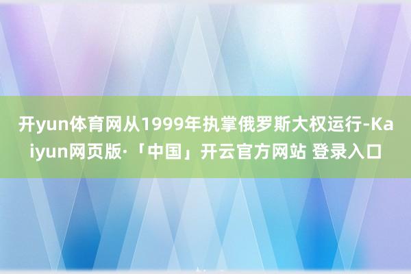 开yun体育网从1999年执掌俄罗斯大权运行-Kaiyun网页版·「中国」开云官方网站 登录入口