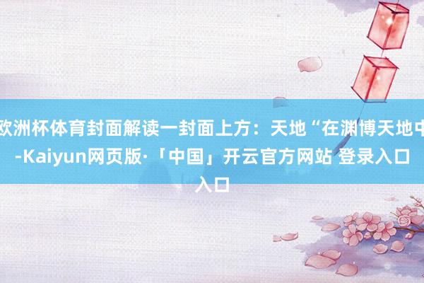 欧洲杯体育封面解读一封面上方：天地“在渊博天地中-Kaiyun网页版·「中国」开云官方网站 登录入口