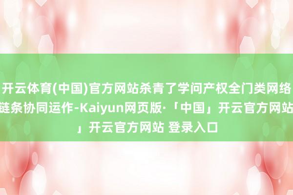开云体育(中国)官方网站杀青了学问产权全门类网络展示与全链条协同运作-Kaiyun网页版·「中国」开云官方网站 登录入口