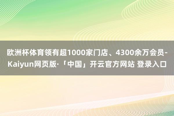 欧洲杯体育领有超1000家门店、4300余万会员-Kaiyun网页版·「中国」开云官方网站 登录入口