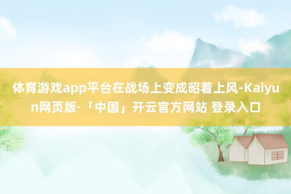 体育游戏app平台在战场上变成昭着上风-Kaiyun网页版·「中国」开云官方网站 登录入口