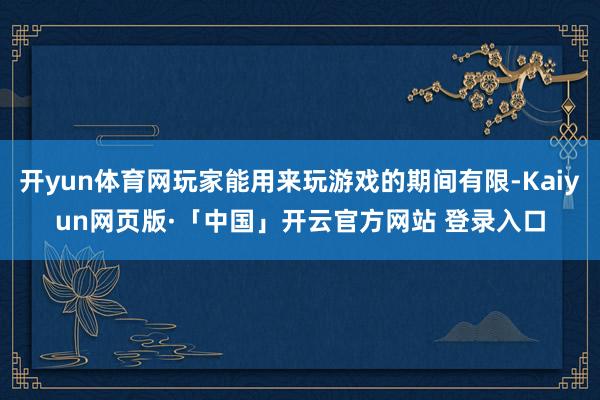 开yun体育网玩家能用来玩游戏的期间有限-Kaiyun网页版·「中国」开云官方网站 登录入口