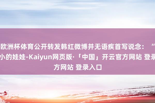 欧洲杯体育公开转发韩红微博并无语疾首写说念： “这样小的娃娃-Kaiyun网页版·「中国」开云官方网站 登录入口