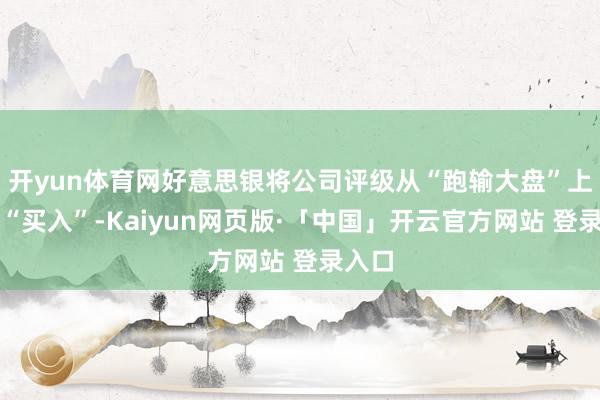 开yun体育网好意思银将公司评级从“跑输大盘”上调至“买入”-Kaiyun网页版·「中国」开云官方网站 登录入口