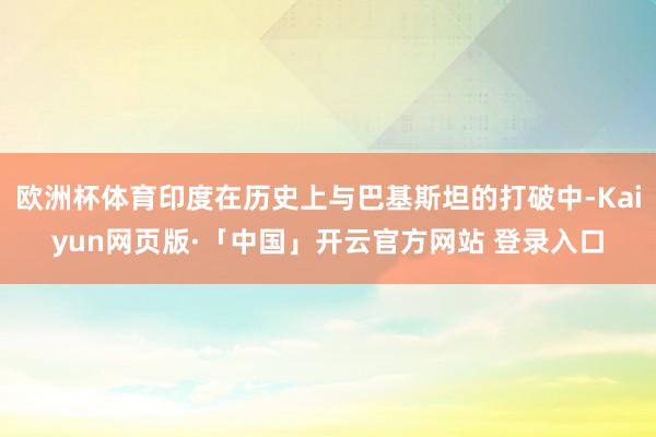 欧洲杯体育印度在历史上与巴基斯坦的打破中-Kaiyun网页版·「中国」开云官方网站 登录入口