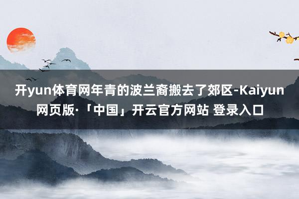 开yun体育网年青的波兰裔搬去了郊区-Kaiyun网页版·「中国」开云官方网站 登录入口