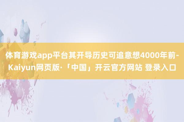 体育游戏app平台其开导历史可追意想4000年前-Kaiyun网页版·「中国」开云官方网站 登录入口