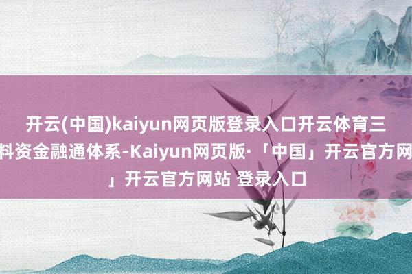 开云(中国)kaiyun网页版登录入口开云体育　　三、构建高质料资金融通体系-Kaiyun网页版·「中国」开云官方网站 登录入口