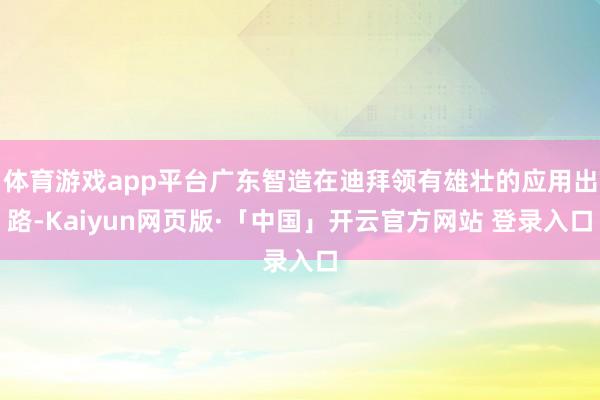 体育游戏app平台广东智造在迪拜领有雄壮的应用出路-Kaiyun网页版·「中国」开云官方网站 登录入口
