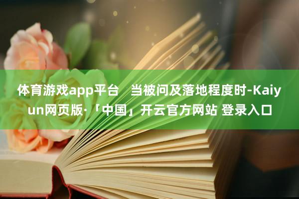 体育游戏app平台   当被问及落地程度时-Kaiyun网页版·「中国」开云官方网站 登录入口