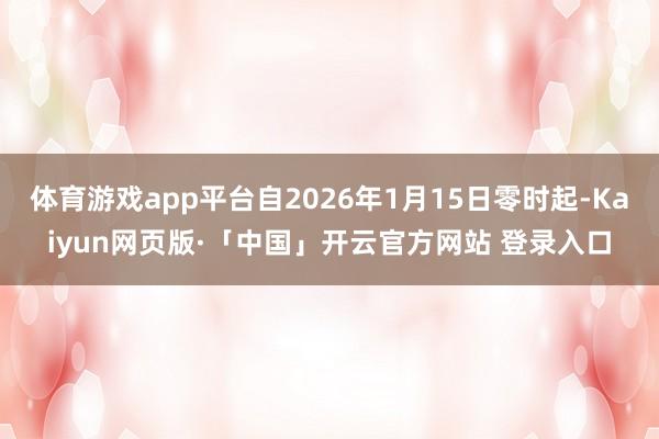 体育游戏app平台自2026年1月15日零时起-Kaiyun网页版·「中国」开云官方网站 登录入口