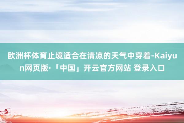 欧洲杯体育止境适合在清凉的天气中穿着-Kaiyun网页版·「中国」开云官方网站 登录入口
