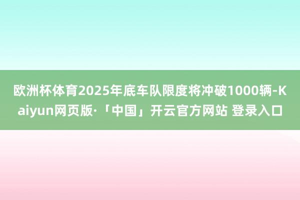 欧洲杯体育2025年底车队限度将冲破1000辆-Kaiyun网页版·「中国」开云官方网站 登录入口