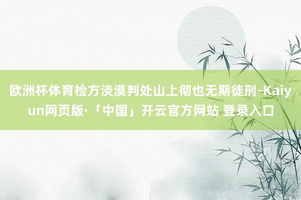 欧洲杯体育检方淡漠判处山上彻也无期徒刑-Kaiyun网页版·「中国」开云官方网站 登录入口