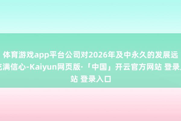 体育游戏app平台公司对2026年及中永久的发展远景充满信心-Kaiyun网页版·「中国」开云官方网站 登录入口