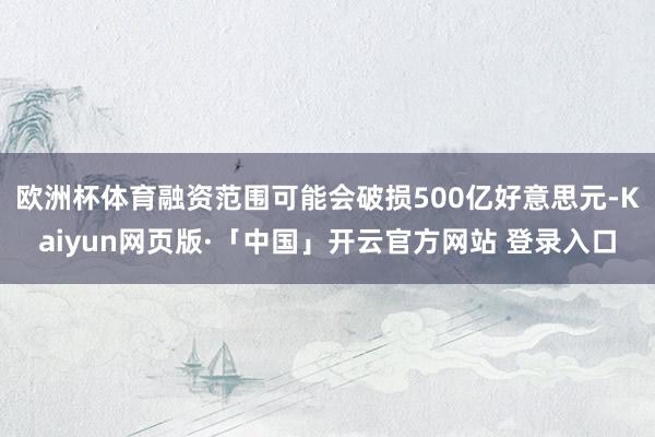 欧洲杯体育融资范围可能会破损500亿好意思元-Kaiyun网页版·「中国」开云官方网站 登录入口