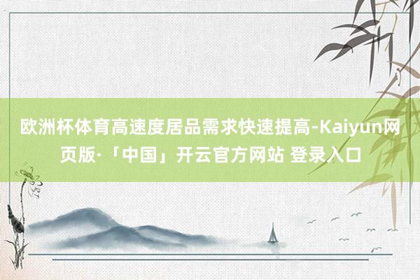 欧洲杯体育高速度居品需求快速提高-Kaiyun网页版·「中国」开云官方网站 登录入口