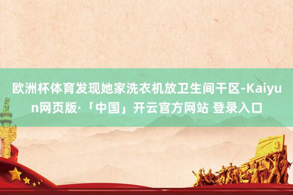 欧洲杯体育发现她家洗衣机放卫生间干区-Kaiyun网页版·「中国」开云官方网站 登录入口