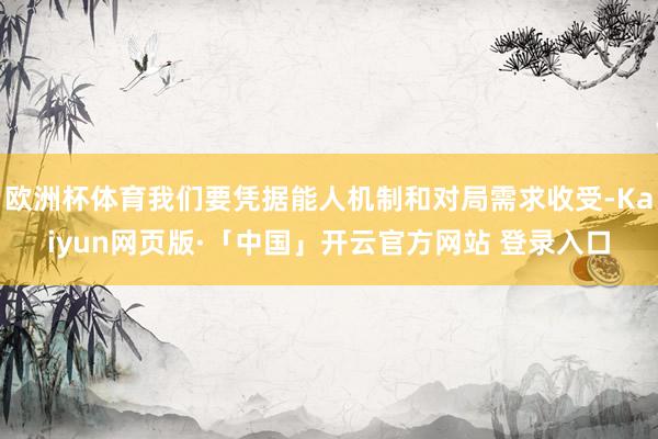 欧洲杯体育我们要凭据能人机制和对局需求收受-Kaiyun网页版·「中国」开云官方网站 登录入口