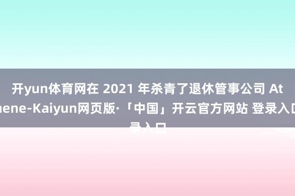 开yun体育网在 2021 年杀青了退休管事公司 Athene-Kaiyun网页版·「中国」开云官方网站 登录入口