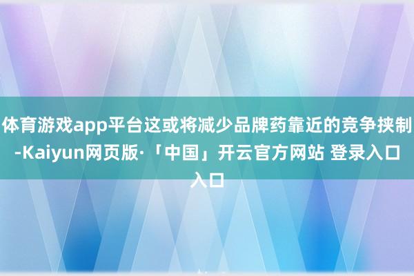 体育游戏app平台这或将减少品牌药靠近的竞争挟制-Kaiyun网页版·「中国」开云官方网站 登录入口