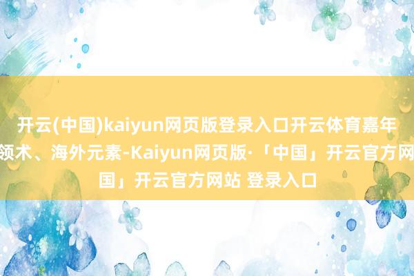 开云(中国)kaiyun网页版登录入口开云体育嘉年华融入科本领术、海外元素-Kaiyun网页版·「中国」开云官方网站 登录入口