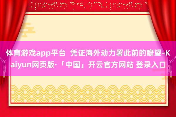 体育游戏app平台 凭证海外动力署此前的瞻望-Kaiyun网页版·「中国」开云官方网站 登录入口